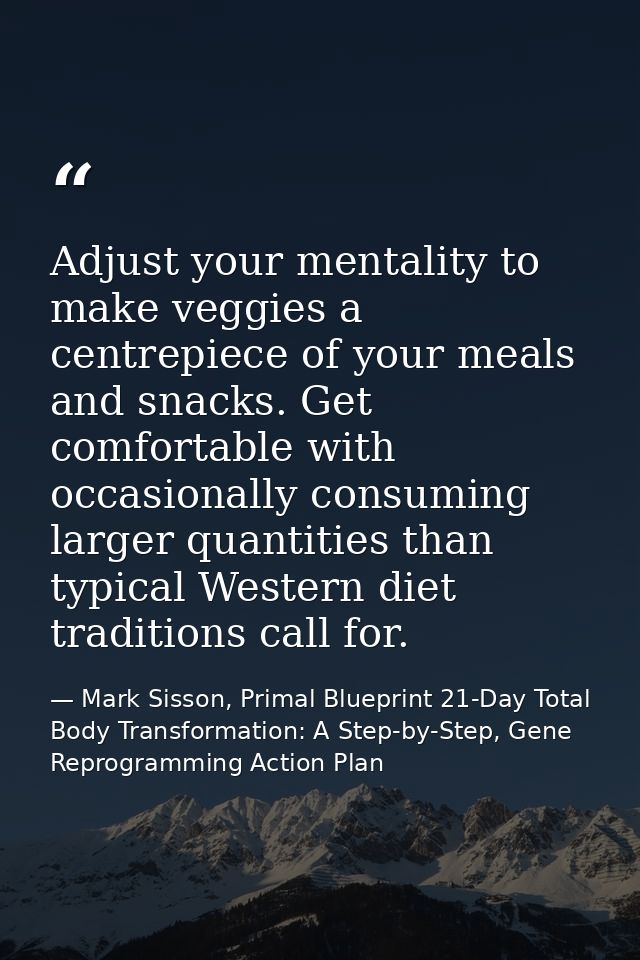 Adjust your mentality to make veggies a centrepiece of your meals and snacks. Get comfortable with occasionally consumin — Mark Sisson, Primal Blueprint 21-Day Total Body Transformation: A Step-by-Step, Gene Reprogramming Action Plan