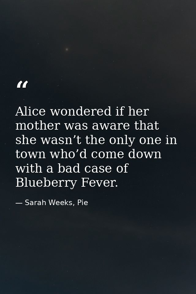 Alice wondered if her mother was aware that she wasn’t the only one in town who’d come down with a bad case of Blueberry — Sarah Weeks, Pie