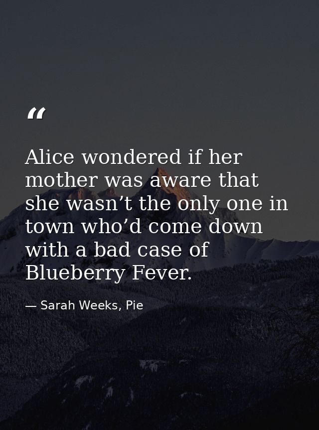 Alice wondered if her mother was aware that she wasn’t the only one in town who’d come down with a bad case of Blueberry — Sarah Weeks, Pie
