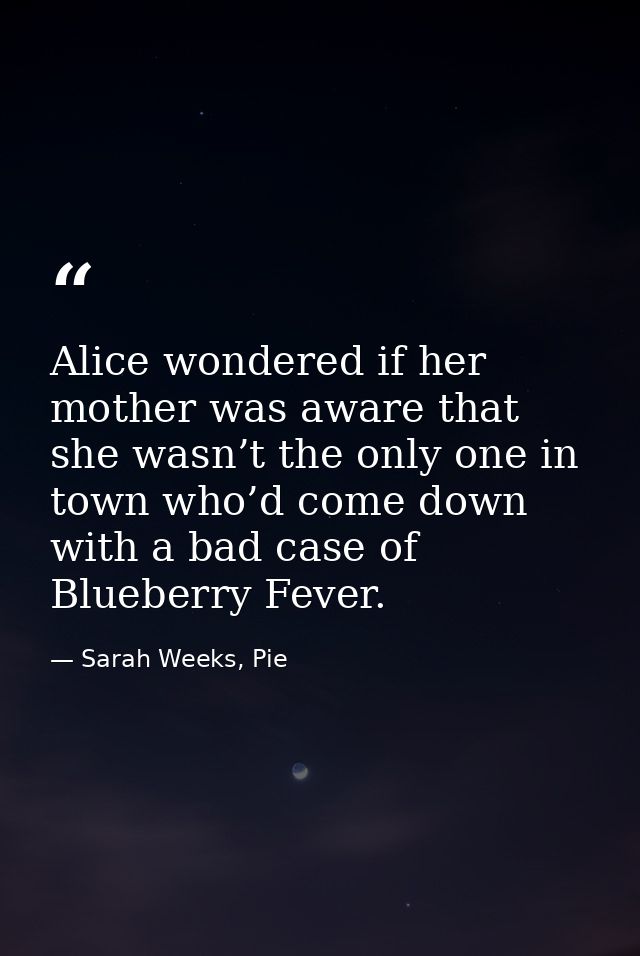 Alice wondered if her mother was aware that she wasn’t the only one in town who’d come down with a bad case of Blueberry — Sarah Weeks, Pie