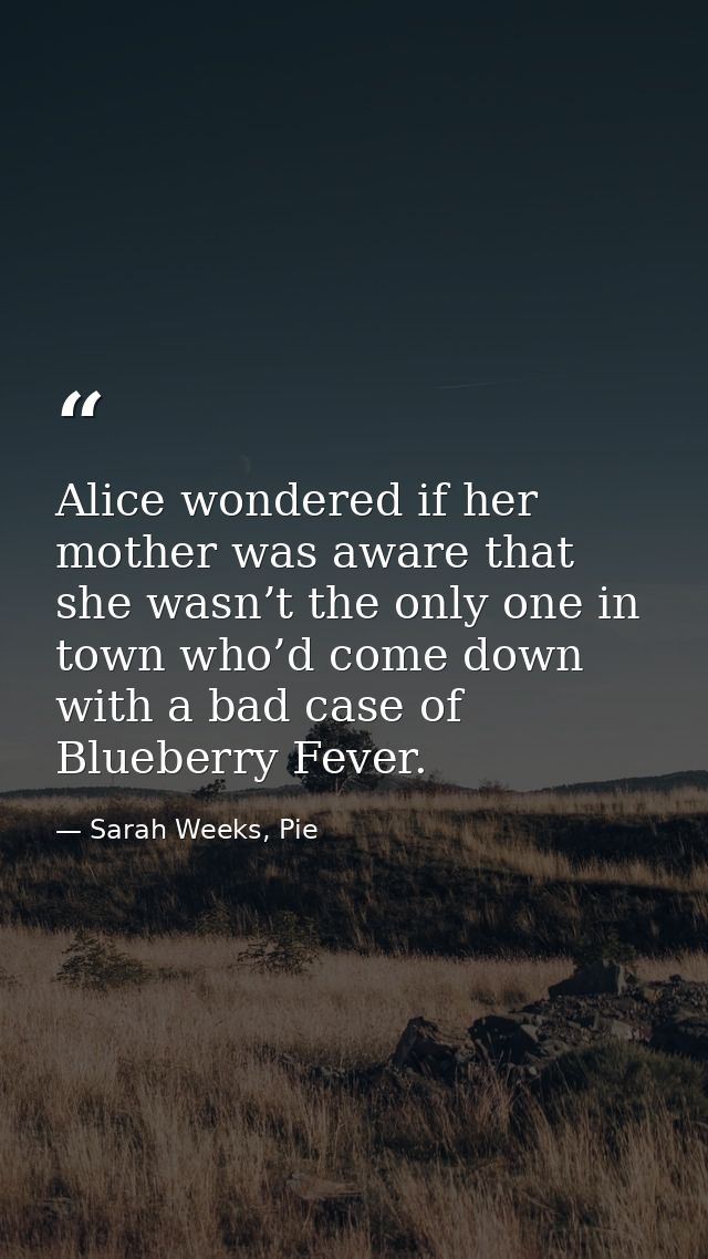 Alice wondered if her mother was aware that she wasn’t the only one in town who’d come down with a bad case of Blueberry — Sarah Weeks, Pie