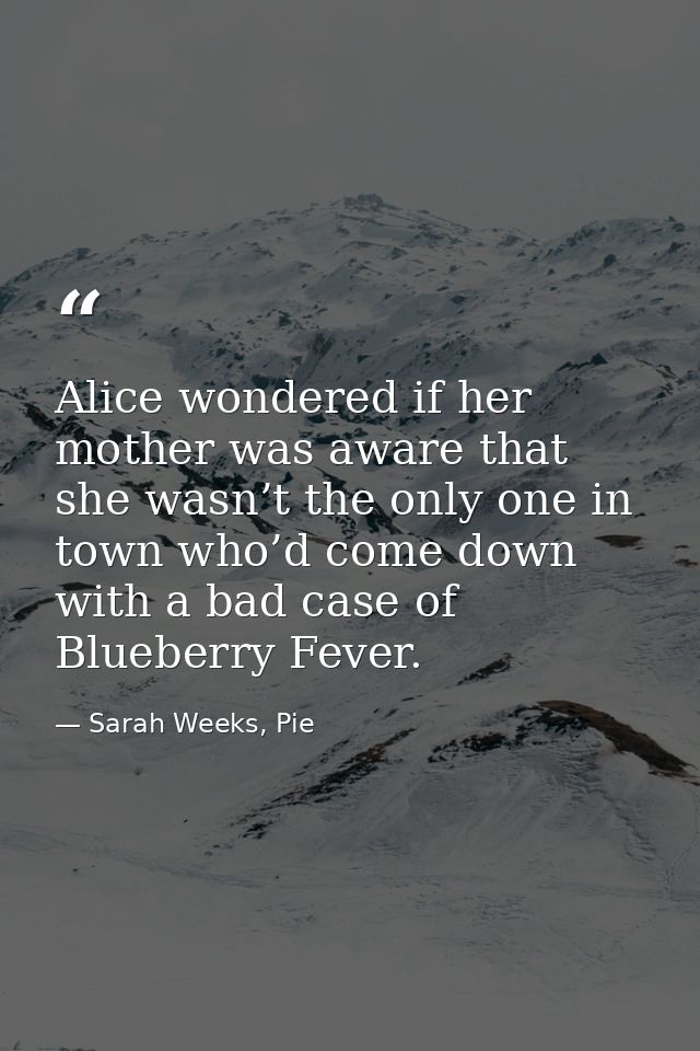 Alice wondered if her mother was aware that she wasn’t the only one in town who’d come down with a bad case of Blueberry — Sarah Weeks, Pie
