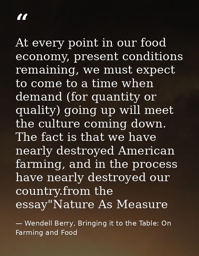 At every point in our food economy, present conditions remaining, we must expect to come to a time when demand (for quan — Wendell Berry, Bringing it to the Table: On Farming and Food