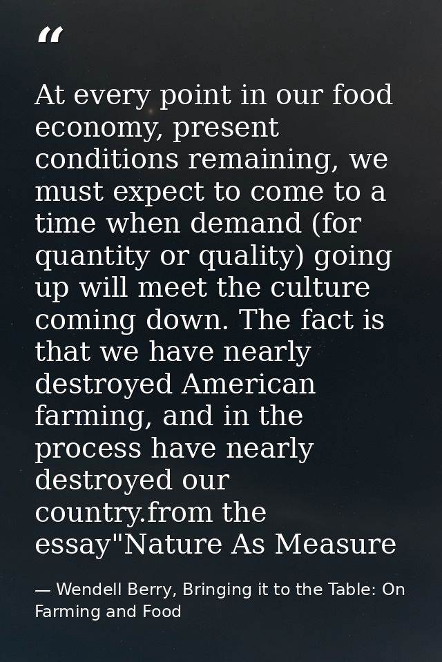 At every point in our food economy, present conditions remaining, we must expect to come to a time when demand (for quan — Wendell Berry, Bringing it to the Table: On Farming and Food