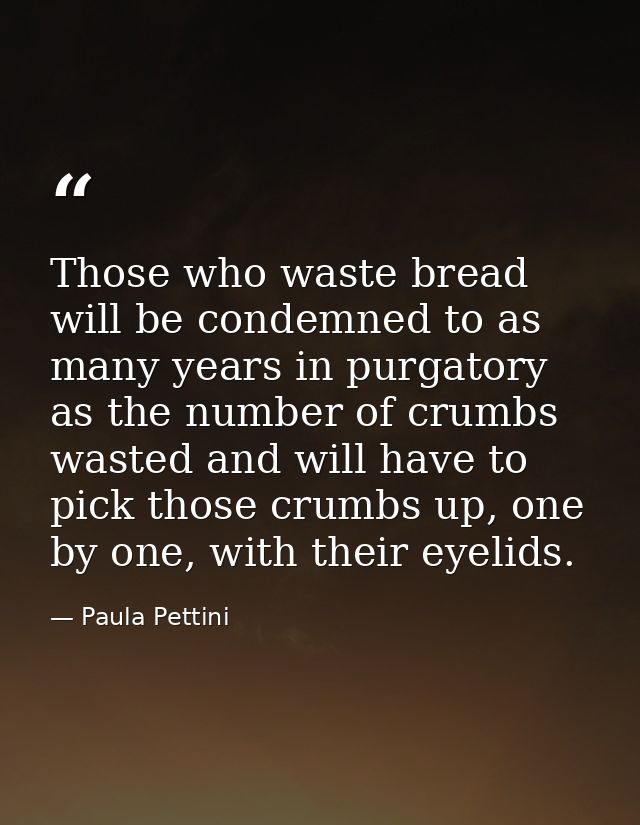 Those who waste bread will be condemned to as many years in purgatory as the number of crumbs wasted and will have to pi — Paula Pettini
