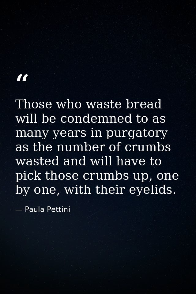 Those who waste bread will be condemned to as many years in purgatory as the number of crumbs wasted and will have to pi — Paula Pettini