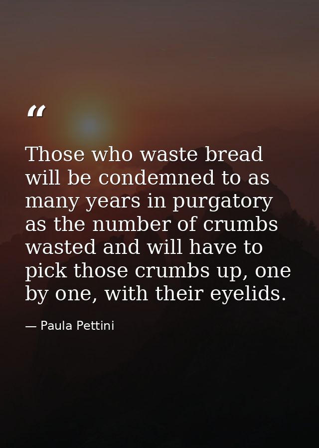 Those who waste bread will be condemned to as many years in purgatory as the number of crumbs wasted and will have to pi — Paula Pettini