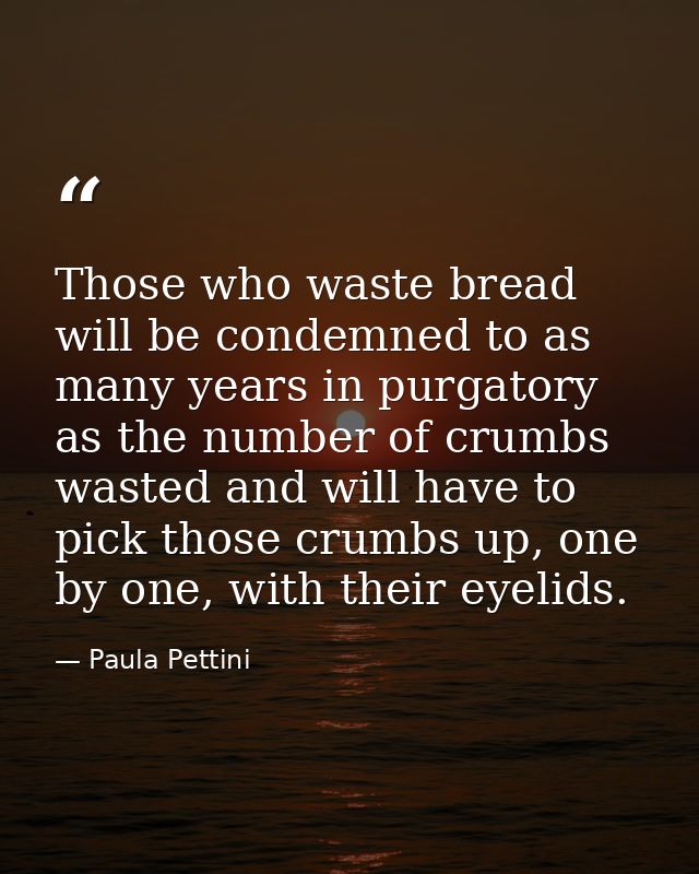 Those who waste bread will be condemned to as many years in purgatory as the number of crumbs wasted and will have to pi — Paula Pettini