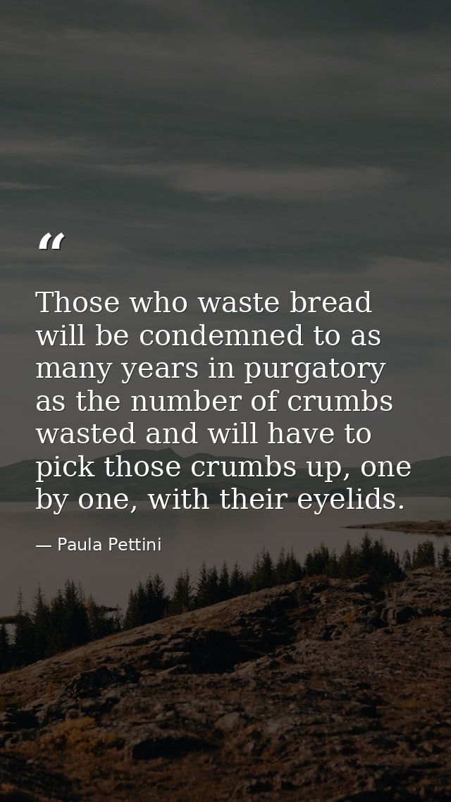 Those who waste bread will be condemned to as many years in purgatory as the number of crumbs wasted and will have to pi — Paula Pettini