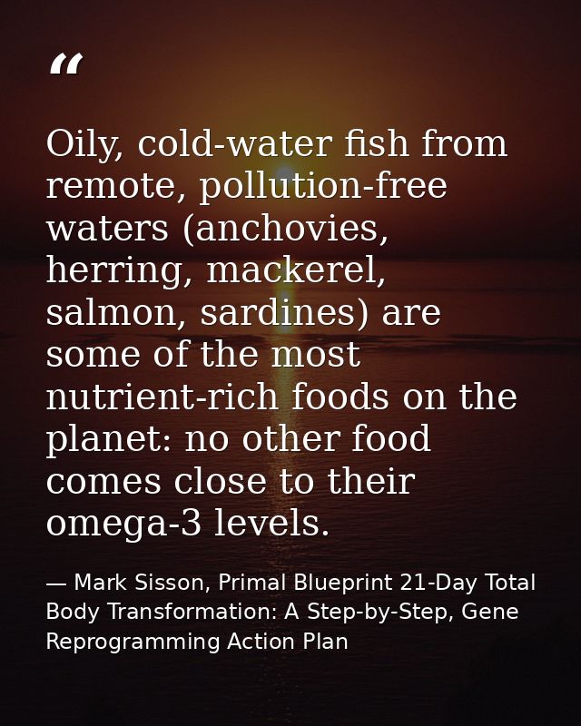 Oily, cold-water fish from remote, pollution-free waters (anchovies, herring, mackerel, salmon, sardines) are some of th — Mark Sisson, Primal Blueprint 21-Day Total Body Transformation: A Step-by-Step, Gene Reprogramming Action Plan