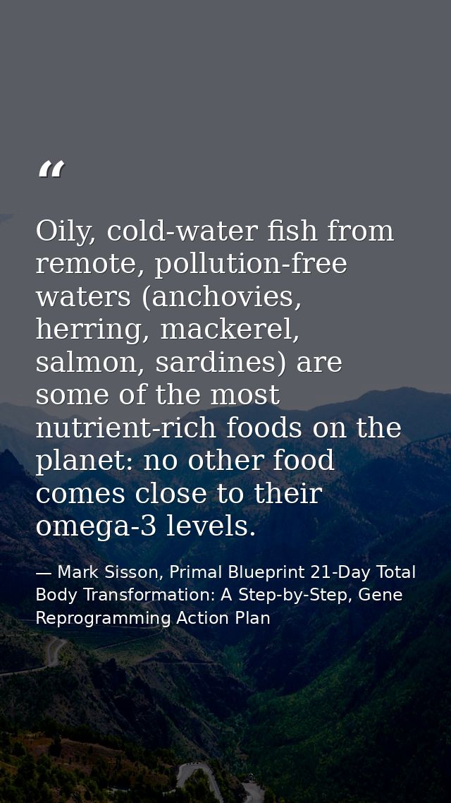 Oily, cold-water fish from remote, pollution-free waters (anchovies, herring, mackerel, salmon, sardines) are some of th — Mark Sisson, Primal Blueprint 21-Day Total Body Transformation: A Step-by-Step, Gene Reprogramming Action Plan