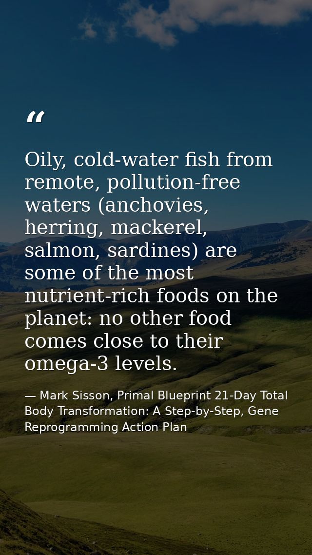 Oily, cold-water fish from remote, pollution-free waters (anchovies, herring, mackerel, salmon, sardines) are some of th — Mark Sisson, Primal Blueprint 21-Day Total Body Transformation: A Step-by-Step, Gene Reprogramming Action Plan