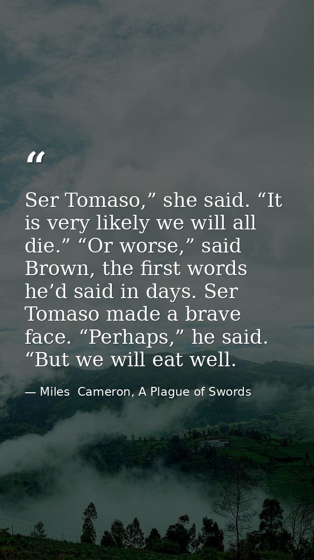 Ser Tomaso,” she said. “It is very likely we will all die.” “Or worse,” said Brown, the first words he’d said in days. S — Miles  Cameron, A Plague of Swords