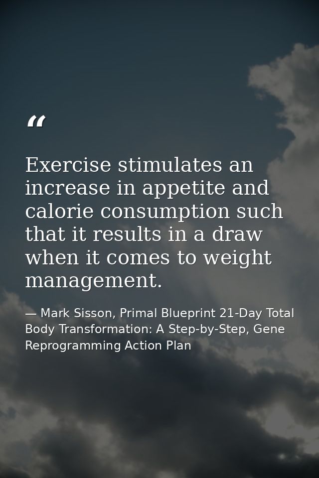 Exercise stimulates an increase in appetite and calorie consumption such that it results in a draw when it comes to weig — Mark Sisson, Primal Blueprint 21-Day Total Body Transformation: A Step-by-Step, Gene Reprogramming Action Plan