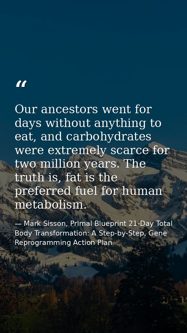 Our ancestors went for days without anything to eat, and carbohydrates were extremely scarce for two million years. The  — Mark Sisson, Primal Blueprint 21-Day Total Body Transformation: A Step-by-Step, Gene Reprogramming Action Plan