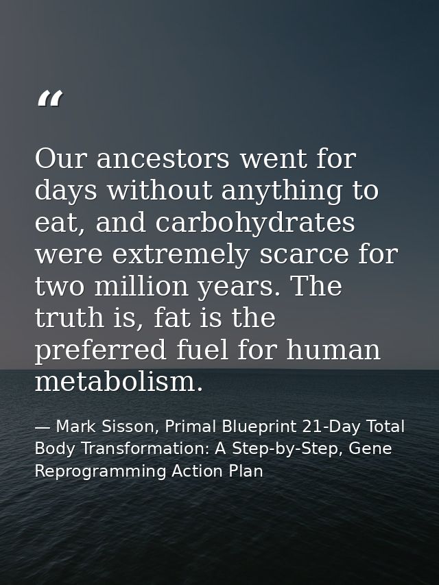Our ancestors went for days without anything to eat, and carbohydrates were extremely scarce for two million years. The  — Mark Sisson, Primal Blueprint 21-Day Total Body Transformation: A Step-by-Step, Gene Reprogramming Action Plan