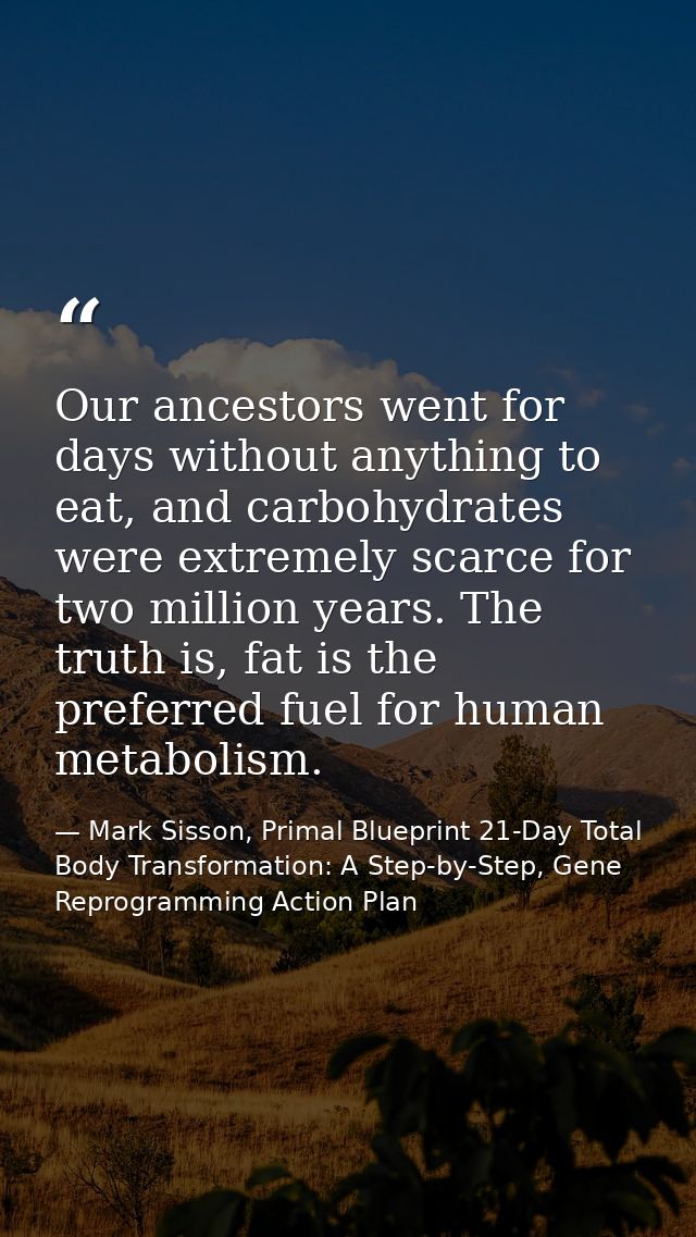 Our ancestors went for days without anything to eat, and carbohydrates were extremely scarce for two million years. The  — Mark Sisson, Primal Blueprint 21-Day Total Body Transformation: A Step-by-Step, Gene Reprogramming Action Plan