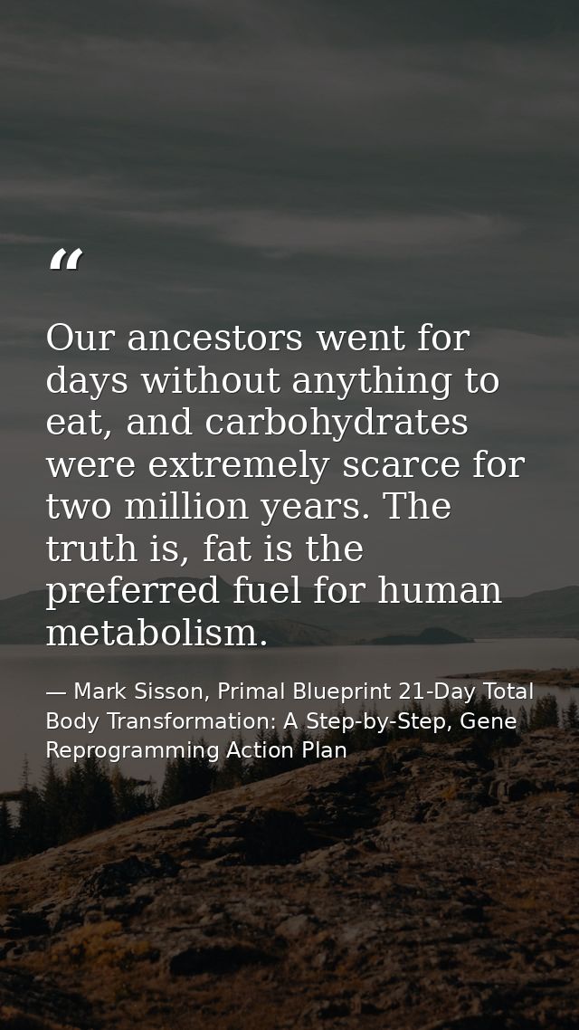 Our ancestors went for days without anything to eat, and carbohydrates were extremely scarce for two million years. The  — Mark Sisson, Primal Blueprint 21-Day Total Body Transformation: A Step-by-Step, Gene Reprogramming Action Plan