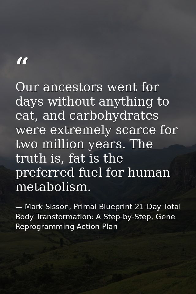 Our ancestors went for days without anything to eat, and carbohydrates were extremely scarce for two million years. The  — Mark Sisson, Primal Blueprint 21-Day Total Body Transformation: A Step-by-Step, Gene Reprogramming Action Plan