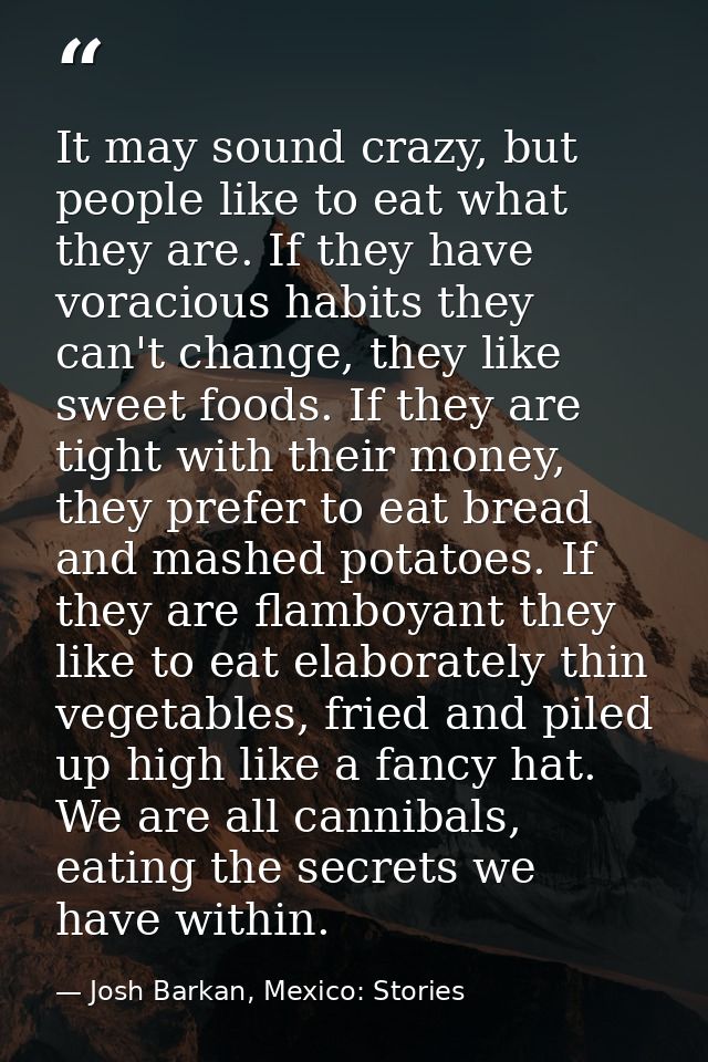 It may sound crazy, but people like to eat what they are. If they have voracious habits they can't change, they like swe — Josh Barkan, Mexico: Stories