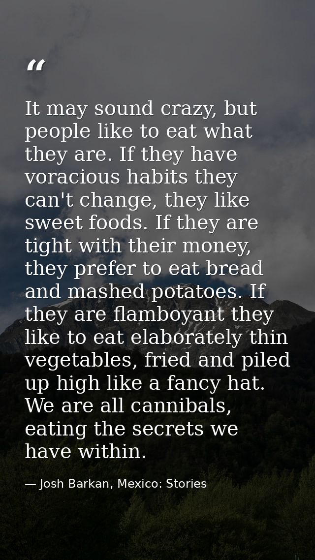 It may sound crazy, but people like to eat what they are. If they have voracious habits they can't change, they like swe — Josh Barkan, Mexico: Stories