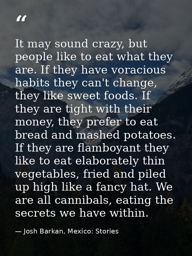 It may sound crazy, but people like to eat what they are. If they have voracious habits they can't change, they like swe — Josh Barkan, Mexico: Stories