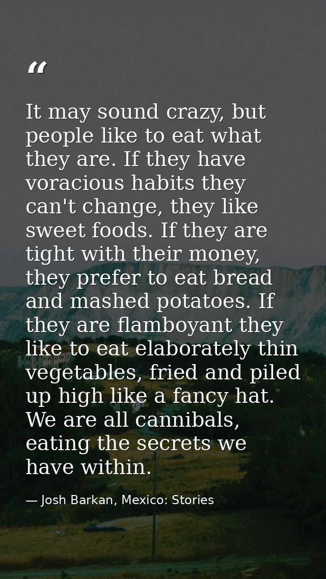 It may sound crazy, but people like to eat what they are. If they have voracious habits they can't change, they like swe — Josh Barkan, Mexico: Stories
