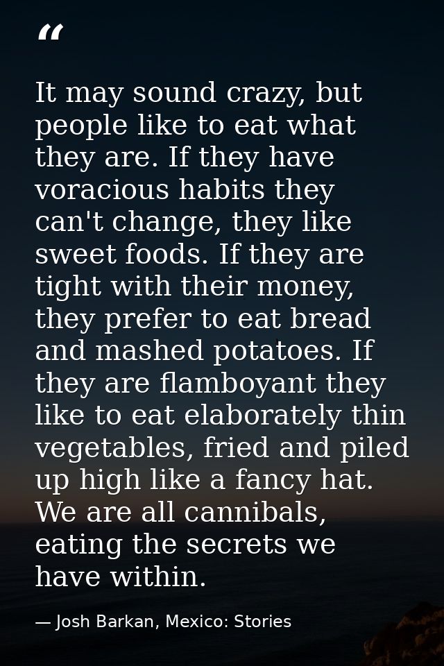 It may sound crazy, but people like to eat what they are. If they have voracious habits they can't change, they like swe — Josh Barkan, Mexico: Stories