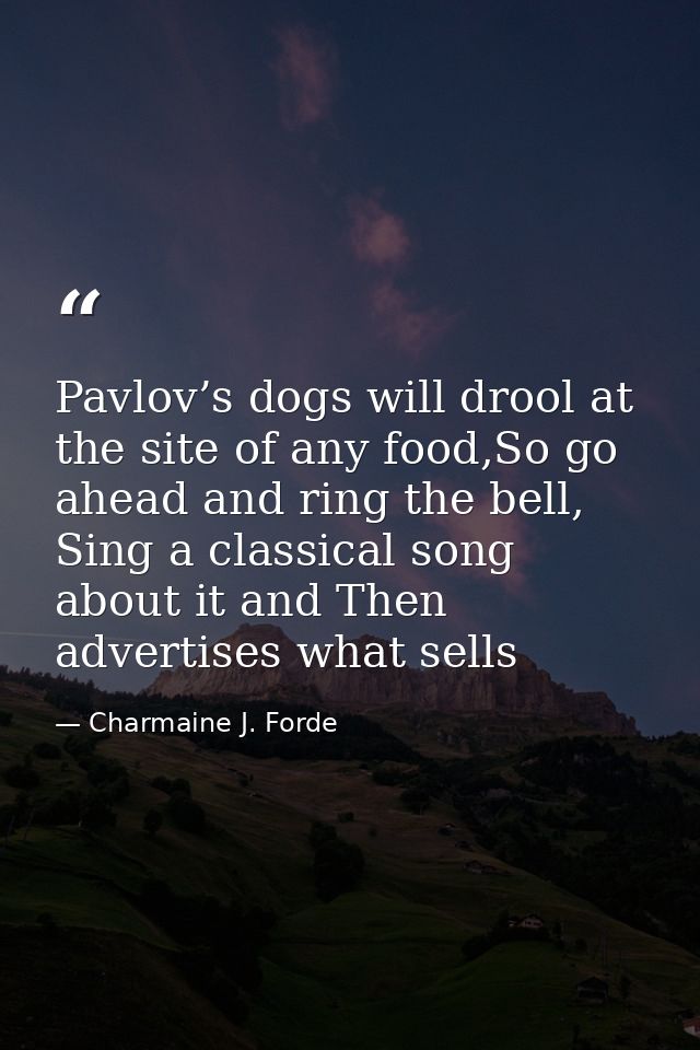 Pavlov’s dogs will drool at the site of any food,So go ahead and ring the bell, Sing a classical song about it and Then  — Charmaine J. Forde
