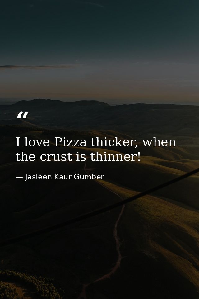 I love Pizza thicker, when the crust is thinner! — Jasleen Kaur Gumber