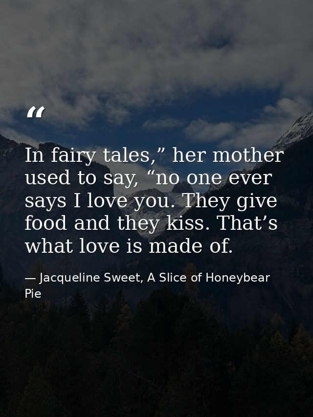 In fairy tales,” her mother used to say, “no one ever says I love you. They give food and they kiss. That’s what love is — Jacqueline Sweet, A Slice of Honeybear Pie
