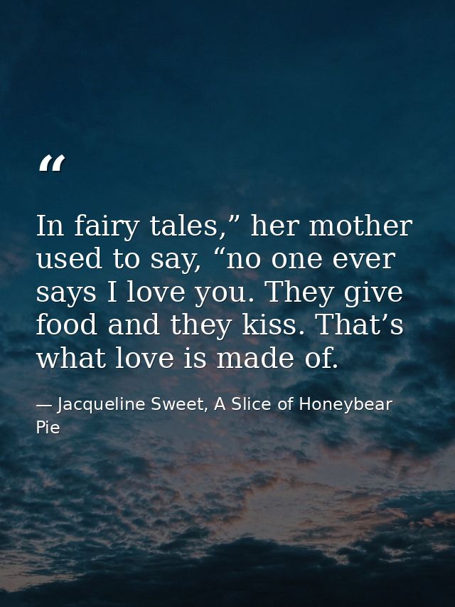 In fairy tales,” her mother used to say, “no one ever says I love you. They give food and they kiss. That’s what love is — Jacqueline Sweet, A Slice of Honeybear Pie