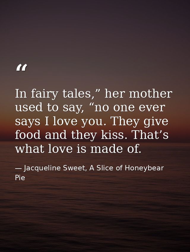 In fairy tales,” her mother used to say, “no one ever says I love you. They give food and they kiss. That’s what love is — Jacqueline Sweet, A Slice of Honeybear Pie
