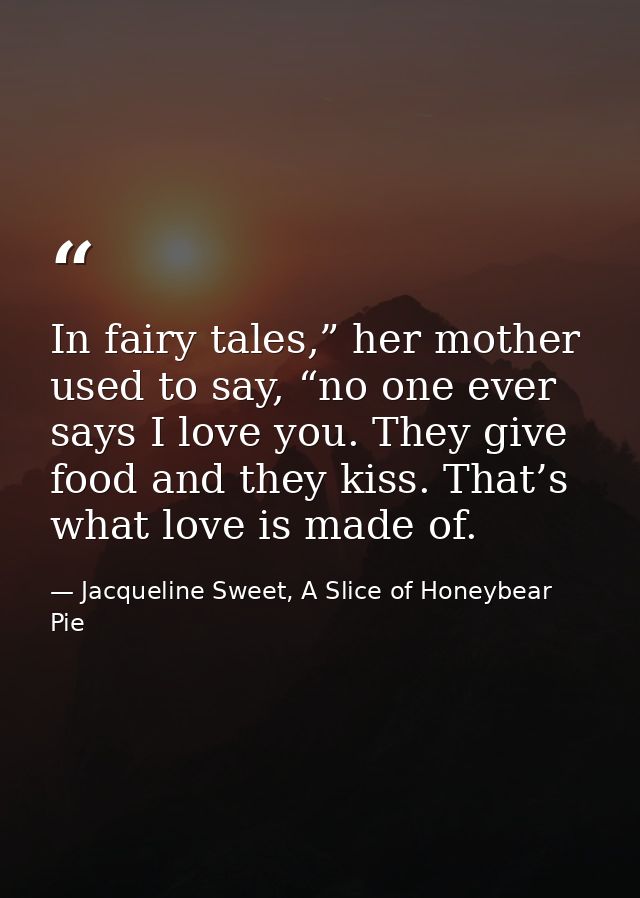 In fairy tales,” her mother used to say, “no one ever says I love you. They give food and they kiss. That’s what love is — Jacqueline Sweet, A Slice of Honeybear Pie