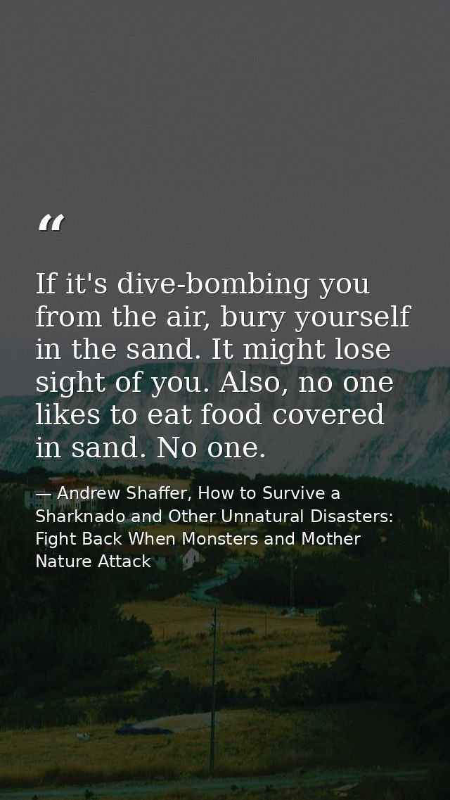 If it's dive-bombing you from the air, bury yourself in the sand. It might lose sight of you. Also, no one likes to eat  — Andrew Shaffer, How to Survive a Sharknado and Other Unnatural Disasters: Fight Back When Monsters and Mother Nature Attack