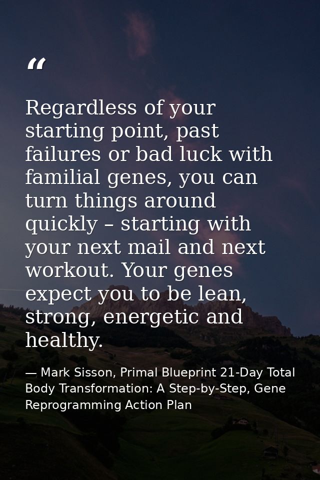 Regardless of your starting point, past failures or bad luck with familial genes, you can turn things around quickly – s — Mark Sisson, Primal Blueprint 21-Day Total Body Transformation: A Step-by-Step, Gene Reprogramming Action Plan