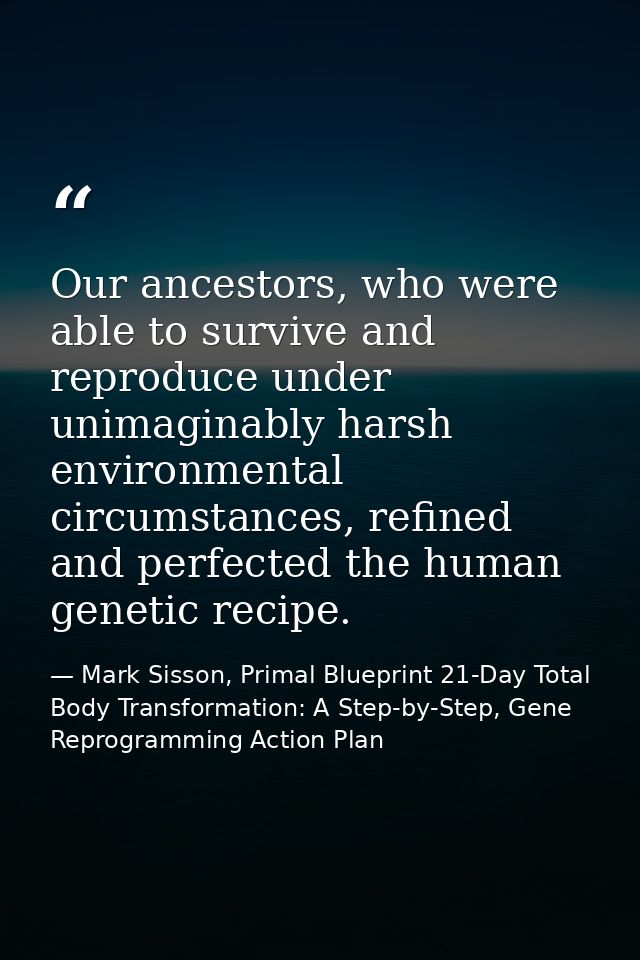 Our ancestors, who were able to survive and reproduce under unimaginably harsh environmental circumstances, refined and  — Mark Sisson, Primal Blueprint 21-Day Total Body Transformation: A Step-by-Step, Gene Reprogramming Action Plan