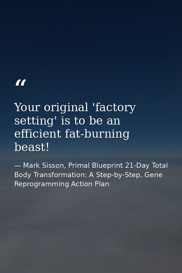 Your original 'factory setting' is to be an efficient fat-burning beast! — Mark Sisson, Primal Blueprint 21-Day Total Body Transformation: A Step-by-Step, Gene Reprogramming Action Plan