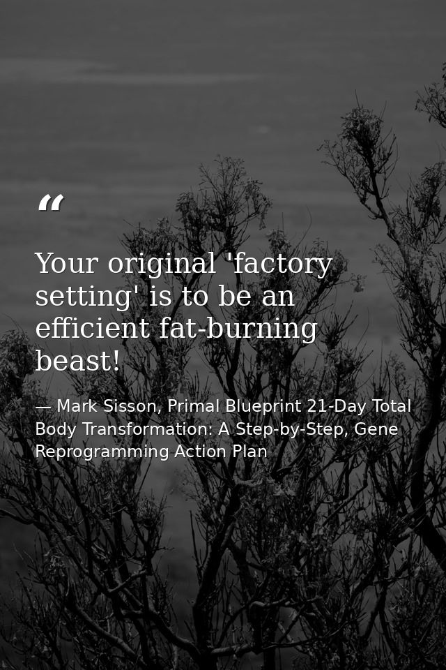 Your original 'factory setting' is to be an efficient fat-burning beast! — Mark Sisson, Primal Blueprint 21-Day Total Body Transformation: A Step-by-Step, Gene Reprogramming Action Plan