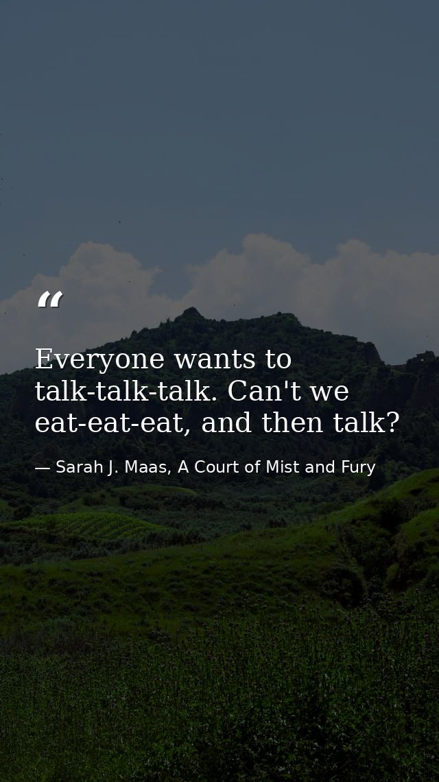Everyone wants to talk-talk-talk. Can't we eat-eat-eat, and then talk? — Sarah J. Maas, A Court of Mist and Fury
