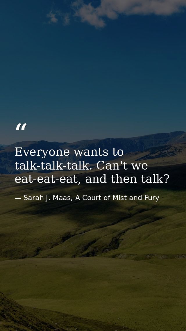 Everyone wants to talk-talk-talk. Can't we eat-eat-eat, and then talk? — Sarah J. Maas, A Court of Mist and Fury