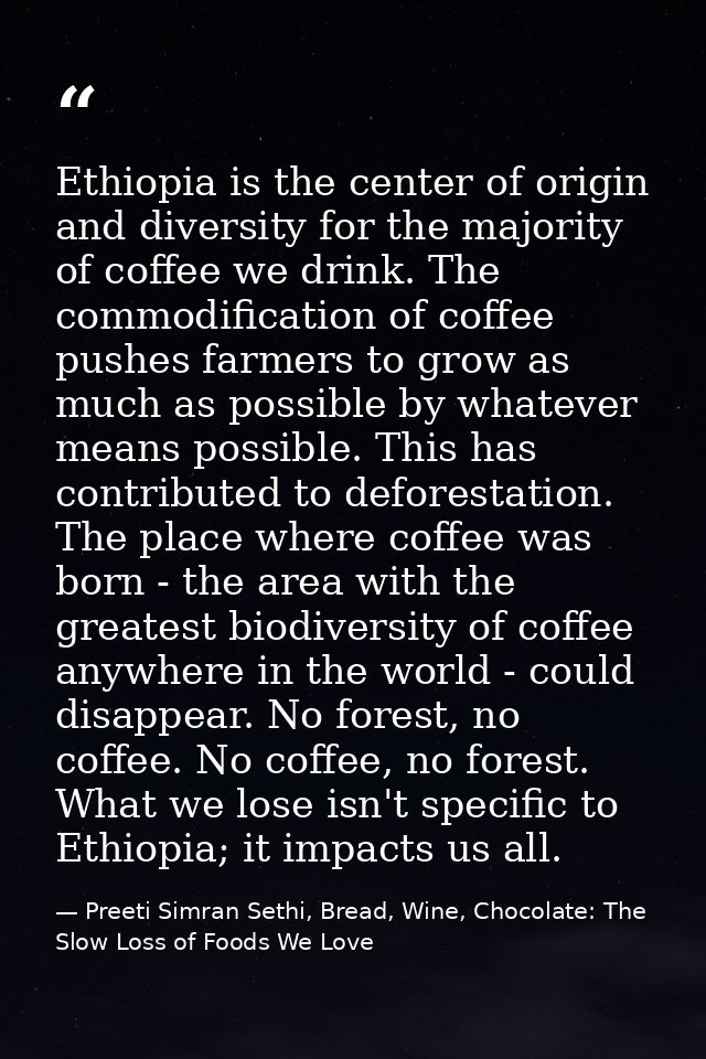 Ethiopia is the center of origin and diversity for the majority of coffee we drink. The commodification of coffee pushes — Preeti Simran Sethi, Bread, Wine, Chocolate: The Slow Loss of Foods We Love