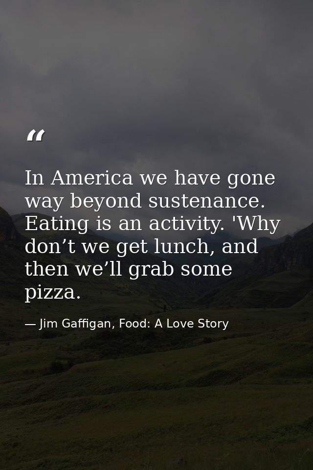 In America we have gone way beyond sustenance. Eating is an activity. 'Why don’t we get lunch, and then we’ll grab some  — Jim Gaffigan, Food: A Love Story