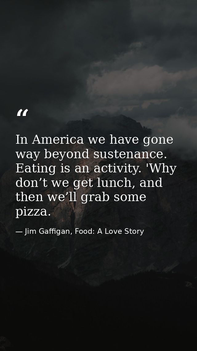 In America we have gone way beyond sustenance. Eating is an activity. 'Why don’t we get lunch, and then we’ll grab some  — Jim Gaffigan, Food: A Love Story