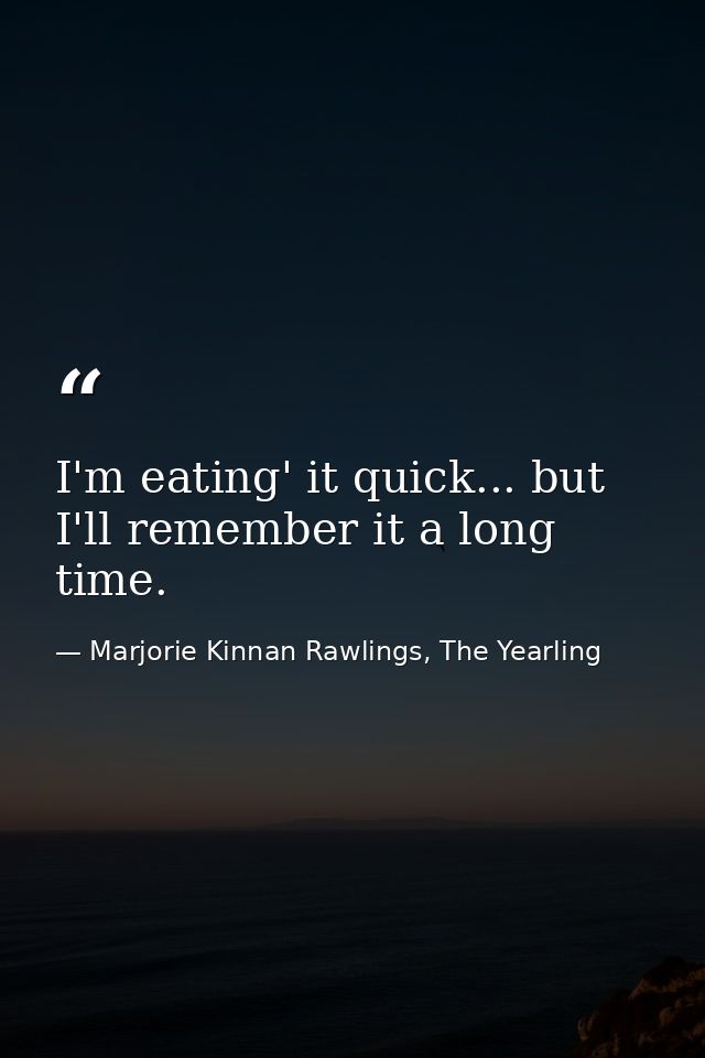 I'm eating' it quick... but I'll remember it a long time. — Marjorie Kinnan Rawlings, The Yearling