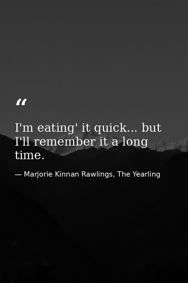 I'm eating' it quick... but I'll remember it a long time. — Marjorie Kinnan Rawlings, The Yearling
