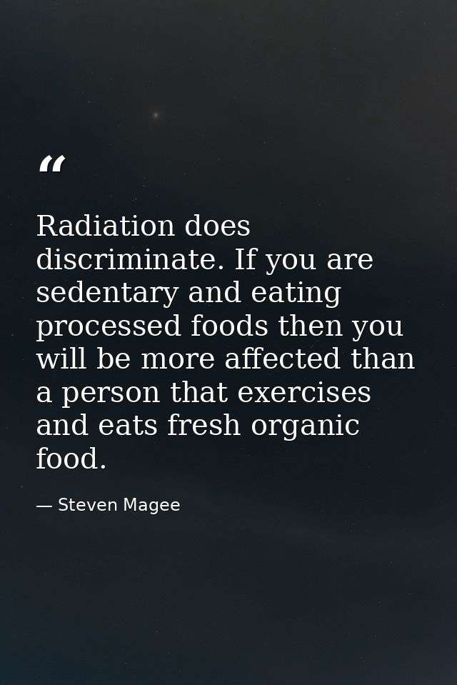 Radiation does discriminate. If you are sedentary and eating processed foods then you will be more affected than a perso — Steven Magee
