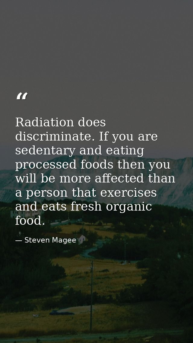 Radiation does discriminate. If you are sedentary and eating processed foods then you will be more affected than a perso — Steven Magee