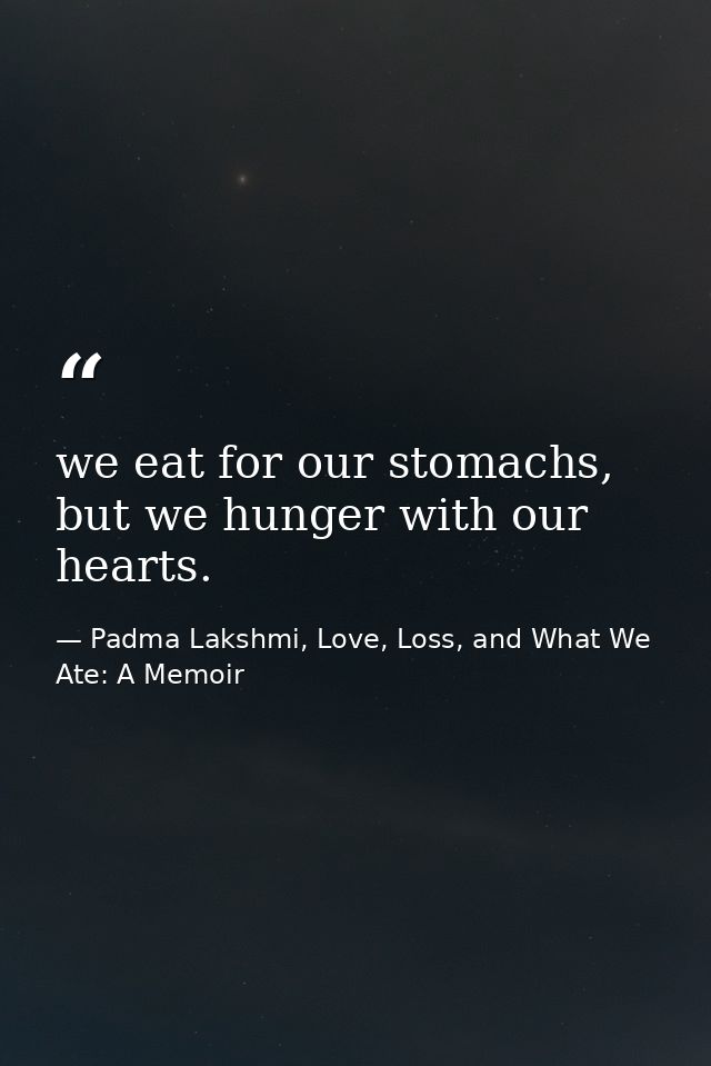 we eat for our stomachs, but we hunger with our hearts. — Padma Lakshmi, Love, Loss, and What We Ate: A Memoir