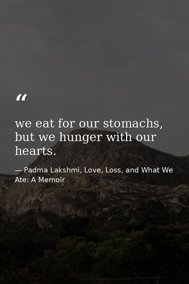 we eat for our stomachs, but we hunger with our hearts. — Padma Lakshmi, Love, Loss, and What We Ate: A Memoir